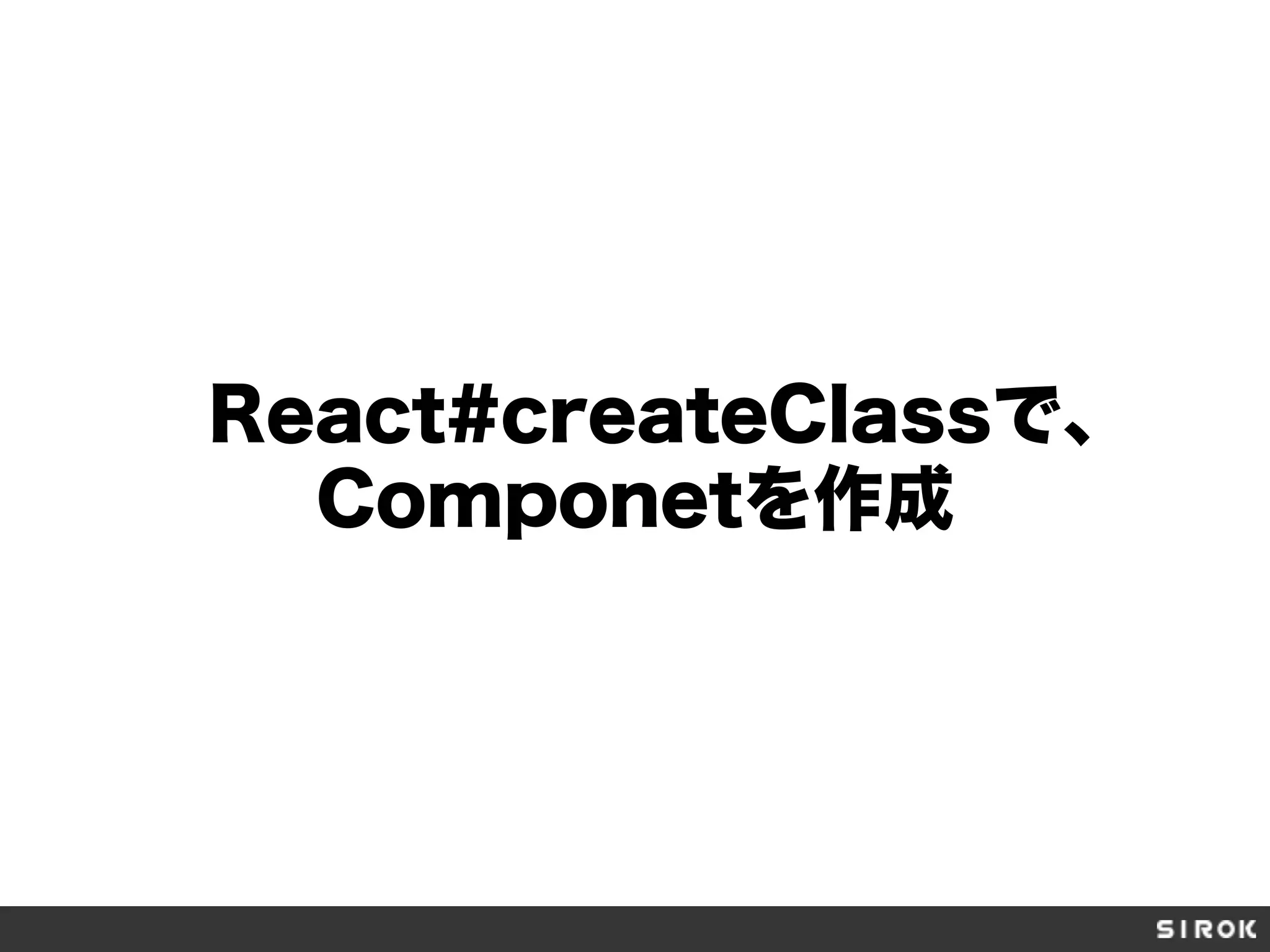 React#createClassで、
Componetを作成
 