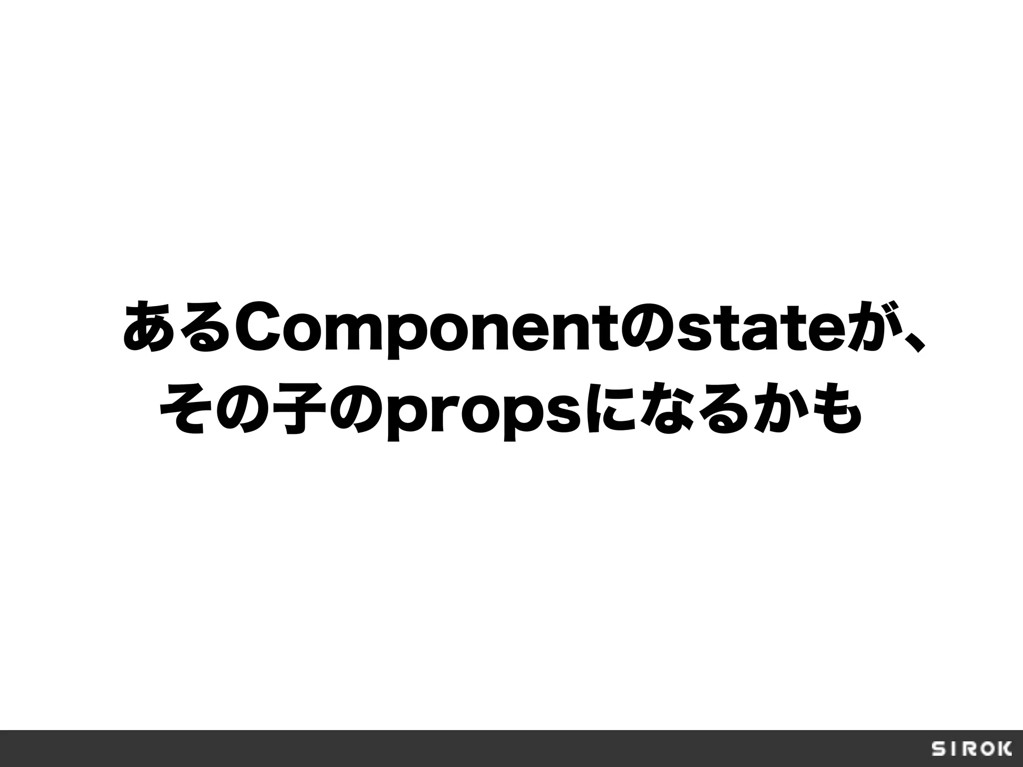 あるComponentのstateが、
その子のpropsになるかも
 