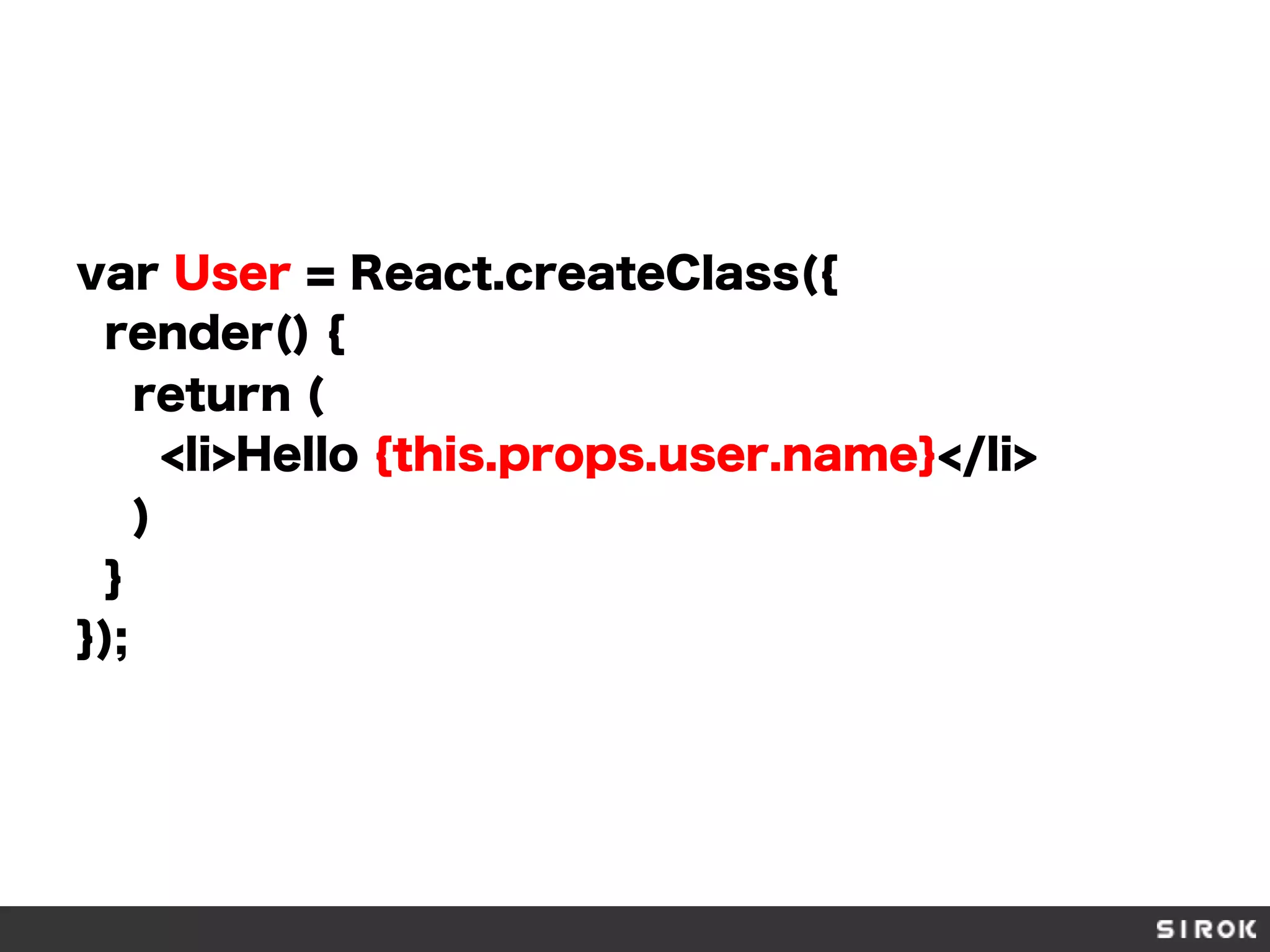 var User = React.createClass({
render() {
return (
<li>Hello {this.props.user.name}</li>
)
}
});
 