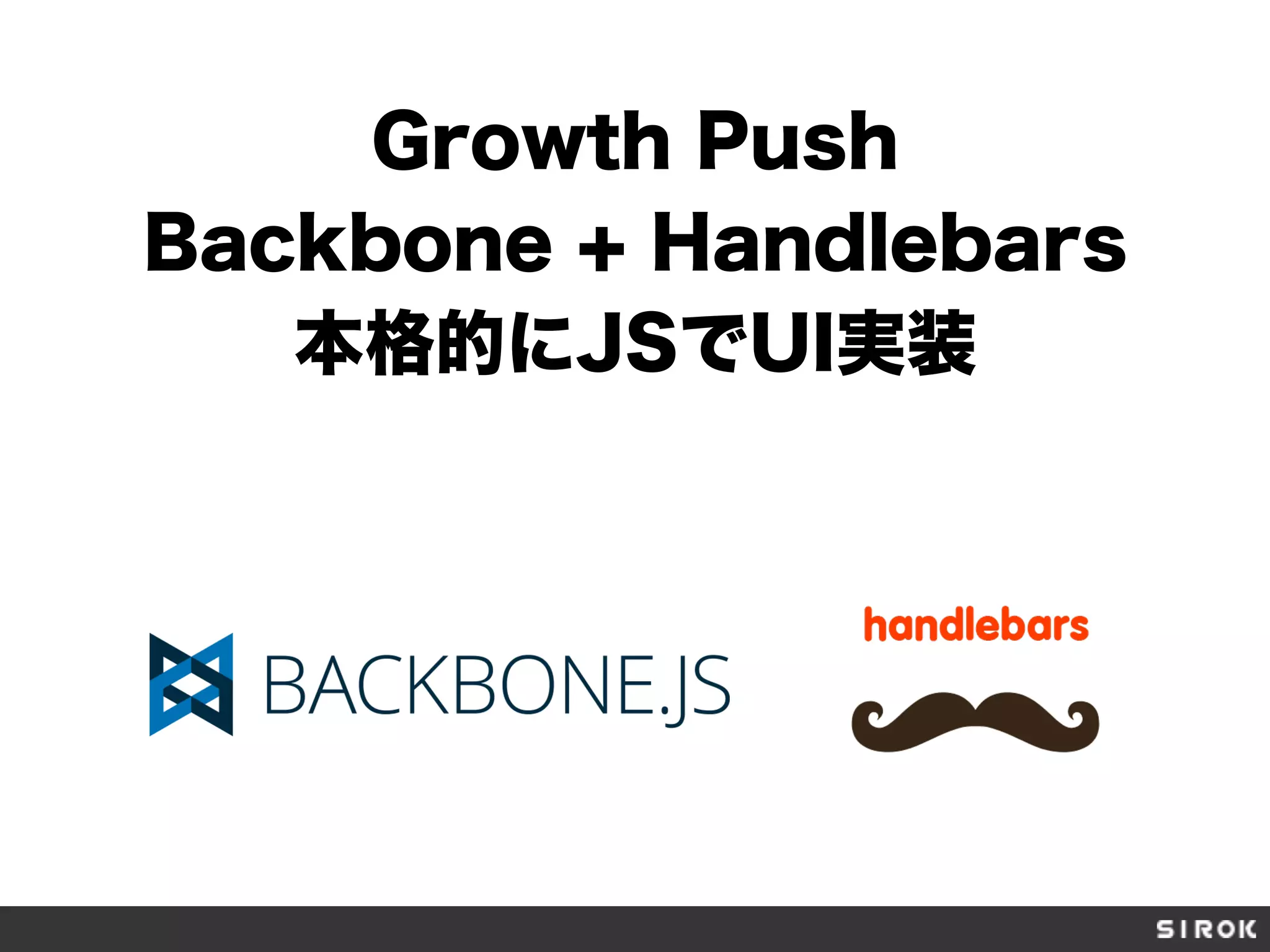Growth Push
Backbone + Handlebars
本格的にJSでUI実装
 
