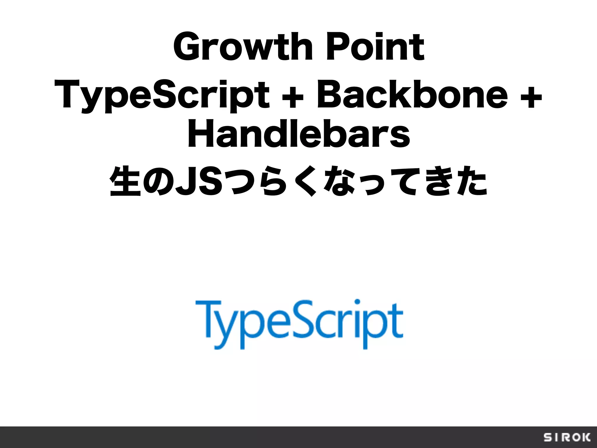 Growth Point
TypeScript + Backbone +
Handlebars
生のJSつらくなってきた
 