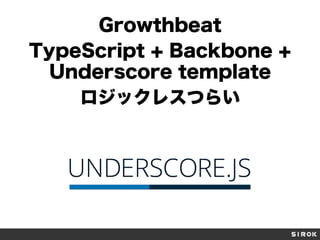 Growthbeat
TypeScript + Backbone +
Underscore template
ロジックレスつらい
 
