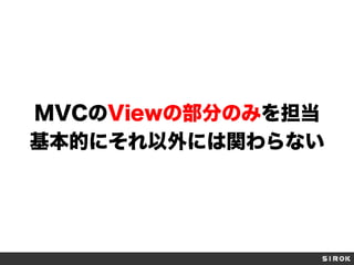 MVCのViewの部分のみを担当
基本的にそれ以外には関わらない
 