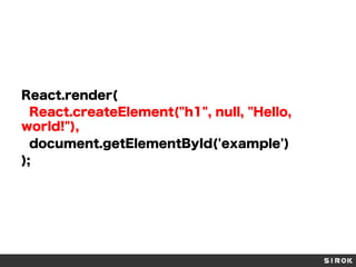 React.render(
React.createElement("h1", null, "Hello,
world!"),
document.getElementById('example')
);
 