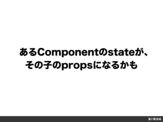 あるComponentのstateが、
その子のpropsになるかも
 