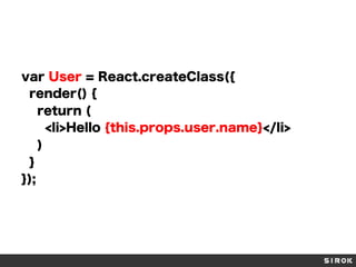 var User = React.createClass({
render() {
return (
<li>Hello {this.props.user.name}</li>
)
}
});
 