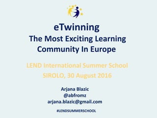 eTwinning
The Most Exciting Learning
Community In Europe
LEND International Summer School
SIROLO, 30 August 2016
Arjana Blazic
@abfromz
arjana.blazic@gmail.com
#LENDSUMMERSCHOOL
 