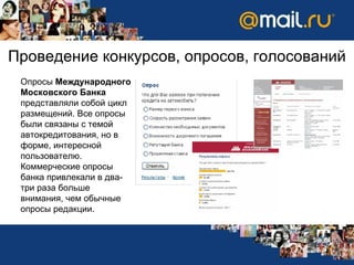 Проведение конкурсов, опросов, голосований Опросы  Международного Московского Банка  представляли собой цикл размещений. Все опросы были связаны с темой автокредитования, но в форме, интересной пользователю. Коммерческие опросы банка привлекали в два-три раза больше внимания, чем обычные опросы редакции. 