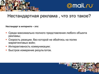 Нестандартная реклама , что это такое? Нестандарт в интернете – это: Среда максимально полного представления любого объекта рекламы;  Скорость реакции, без которой не обойтись на полях маркетинговых   войн ;   Интерактивность коммуникации; Быстрое измерение результатов.  
