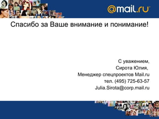 Спасибо за Ваше внимание и понимание! С уважением , Сирота Юлия,  Менеджер спецпроектов Mail.ru тел. (495) 725-63-57 Julia.Sirota @corp.mail.ru 