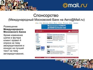 Размещение   Международного Московского Банка Кроме изменения шапки и футера клиент провел 4 опроса на тему авокредитования и конкурс на лучший текст на тему автокредитования . Спонсорство   (Международный Московский Банк на  A вто @Mail.ru ) 