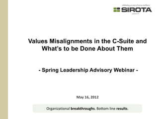 Values Misalignments in the C-Suite and
    What’s to be Done About Them


   - Spring Leadership Advisory Webinar -




                        May 16, 2012

      Organizational breakthroughs. Bottom line results.
 