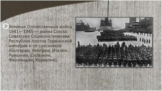 Вели́кая Оте́чественная война́
1941—1945 — война Союза
Советских Социалистических
Республик против Германской
империи и её союзников
(Болгарии, Венгрии, Италии,
Румынии, Словакии,
Финляндии, Хорватии);
 