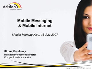 Mobile Messaging & Mobile Internet Mobile Monday Kiev, 16 July 2007 Sirous Kavehercy Market Development Director Europe, Russia and Africa 