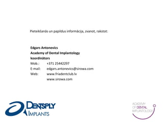 Pieteikšanās un papildus informācija, zvanot, rakstot:
Edgars Antonevics
Academy of Dental Implantology
koordinātors
Mob.: +371 25442297
E-mail: edgars.antonevics@sirowa.com
Web: www.friadentclub.lv
www.sirowa.com
 