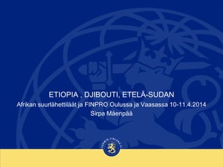ETIOPIA , DJIBOUTI, ETELÄ-SUDAN 
Afrikan suurlähettiläät ja FINPRO Oulussa ja Vaasassa 10-11.4.2014 
Sirpa Mäenpää  