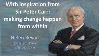 With inspiration from
Sir Peter Carr:
making change happen
from within
Helen Bevan
@HelenBevan
#SirPeterCarr
 