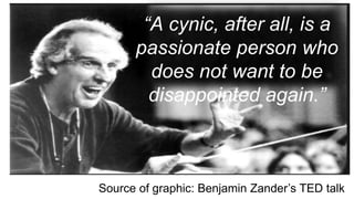 “A cynic, after all, is a
passionate person who
does not want to be
disappointed again.”
Source of graphic: Benjamin Zander’s TED talk
 