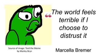 Source of image: Tord the Meme
by Marley Bryn
The world feels
terrible if I
choose to
distrust it
Marcella Bremer
 