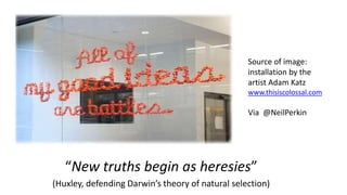 “New truths begin as heresies”
(Huxley, defending Darwin’s theory of natural selection)
Source of image:
installation by the
artist Adam Katz
www.thisiscolossal.com
Via @NeilPerkin
 