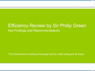 Efficiency Review by Sir Philip Green
Key Findings and Recommendations




“The Government is failing to leverage both its credit rating and its scale”

                                                                               1
 