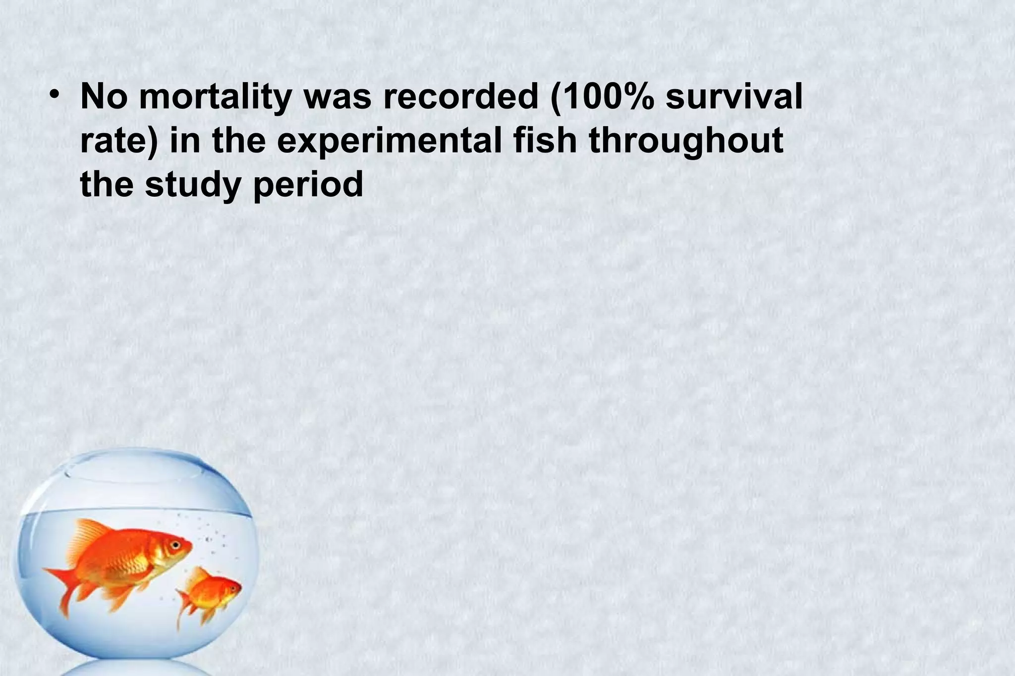 • No mortality was recorded (100% survival
rate) in the experimental fish throughout
the study period
 