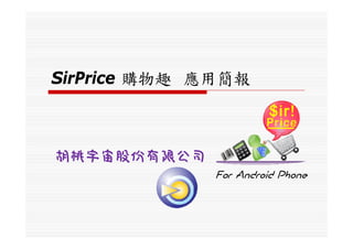 SirPrice 購物趣 應用簡報



胡桃宇宙股份有限公司
              For Android Phone
 