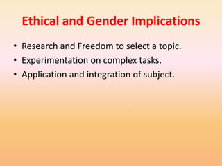 Ethical and Gender Implications
• Research and Freedom to select a topic.
• Experimentation on complex tasks.
• Application and integration of subject.
 