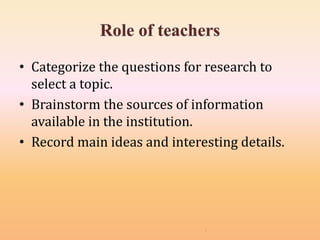 • Categorize the questions for research to
select a topic.
• Brainstorm the sources of information
available in the institution.
• Record main ideas and interesting details.
 