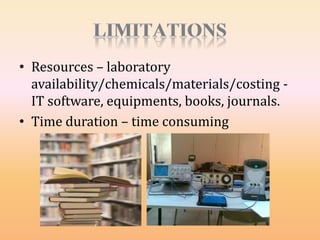 • Resources – laboratory
availability/chemicals/materials/costing -
IT software, equipments, books, journals.
• Time duration – time consuming
 