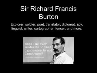 Explorer, soldier, poet, translator, diplomat, spy,
linguist, writer, cartographer, fencer, and more.
Sir Richard Francis
...