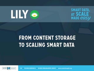 Smart data,
Lily                                                                     at scale
                                                                         madE easy




 from content storage
 to scaling smart data


  IIC » TECHNOLOGIEPARK 3 » B-9052 ZWIJNAARDE (GENT) » www.outerthought.org
 