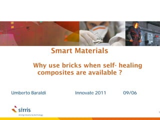 Smart Materials

         Why use bricks when self- healing
          composites are available ?


Umberto Baraldi         Innovate 2011   09/06



                                                1
 