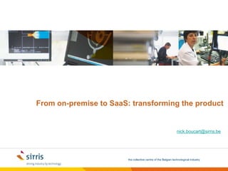 the collective centre of the Belgian technological industry
From on-premise to SaaS: transforming the product
nick.boucart@sirris.be
 