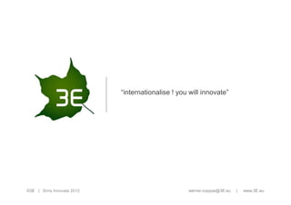 “internationalise ! you will innovate”




©3E | Sirris Innovate 2012                          werner.coppye@3E.eu   |   www.3E.eu
 