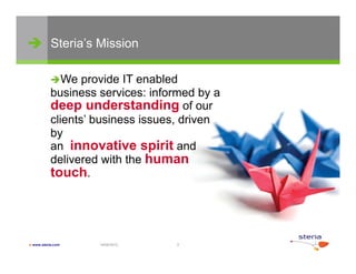  Steria’s Mission

           We    p
                  provide IT enabled
           business services: informed by a
           deep understanding of our
           clients
           clients’ business issues driven
                             issues,
           by
           an innovative spirit and
           delivered with the hhuman
           touch.




 www.steria.com    14/06/2012    3
 