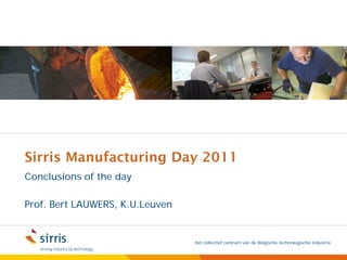 Sirris Manufacturing Day 2011
Conclusions of the day

Prof. Bert LAUWERS, K.U.Leuven


                                 het collectief centrum van de Belgische technologische industrie
 