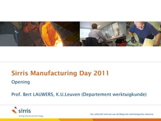 Sirris Manufacturing Day 2011 Opening Prof. Bert LAUWERS, K.U.Leuven (Departement werktuigkunde) 