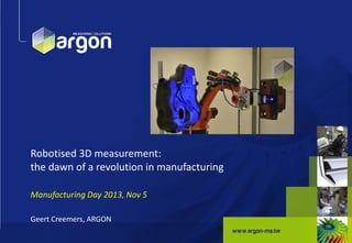 Robotised 3D measurement:
the dawn of a revolution in manufacturing
Manufacturing Day 2013, Nov 5
Geert Creemers, ARGON
1

 