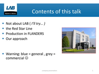 Contents of this talk





Not about LAB ( I’ll try… )
the Red Star Line
Production in FLANDERS
Our approach

 Warning: blue = general , grey =
commercial 

company presentation

1

 