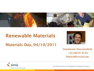 Renewable Materials
Materials Day, 04/10/2011
                                        Coordinator Duurzaamheid
                                                 + 32/498 91 93 83
                                              Stefan.Milis@sirris.be



                       het collectief centrum van de Belgische technologische industrie
 