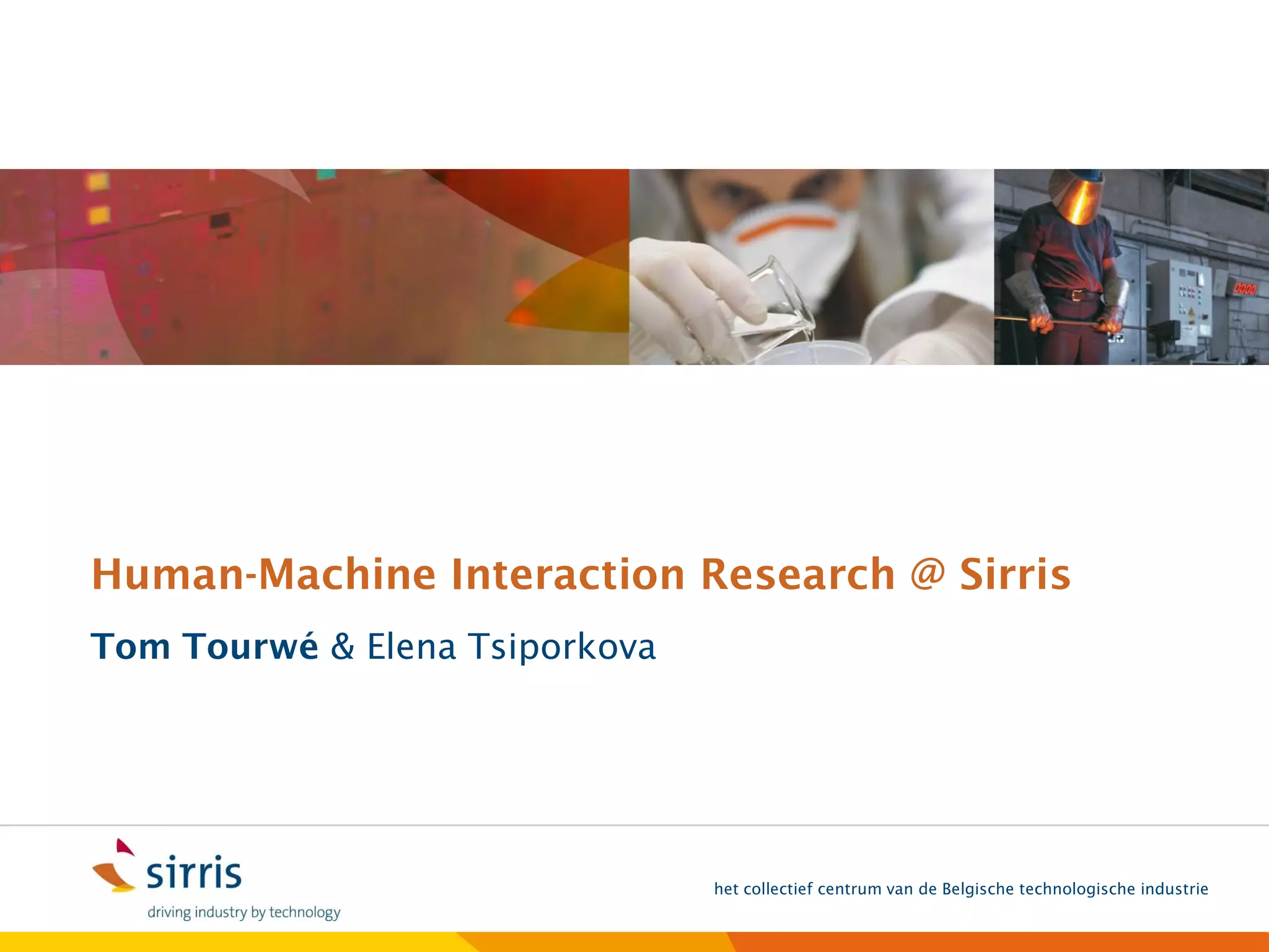 Human-Machine Interaction Research @ Sirris
Tom Tourwé & Elena Tsiporkova




                                het collectief centrum van de Belgische technologische industrie
 