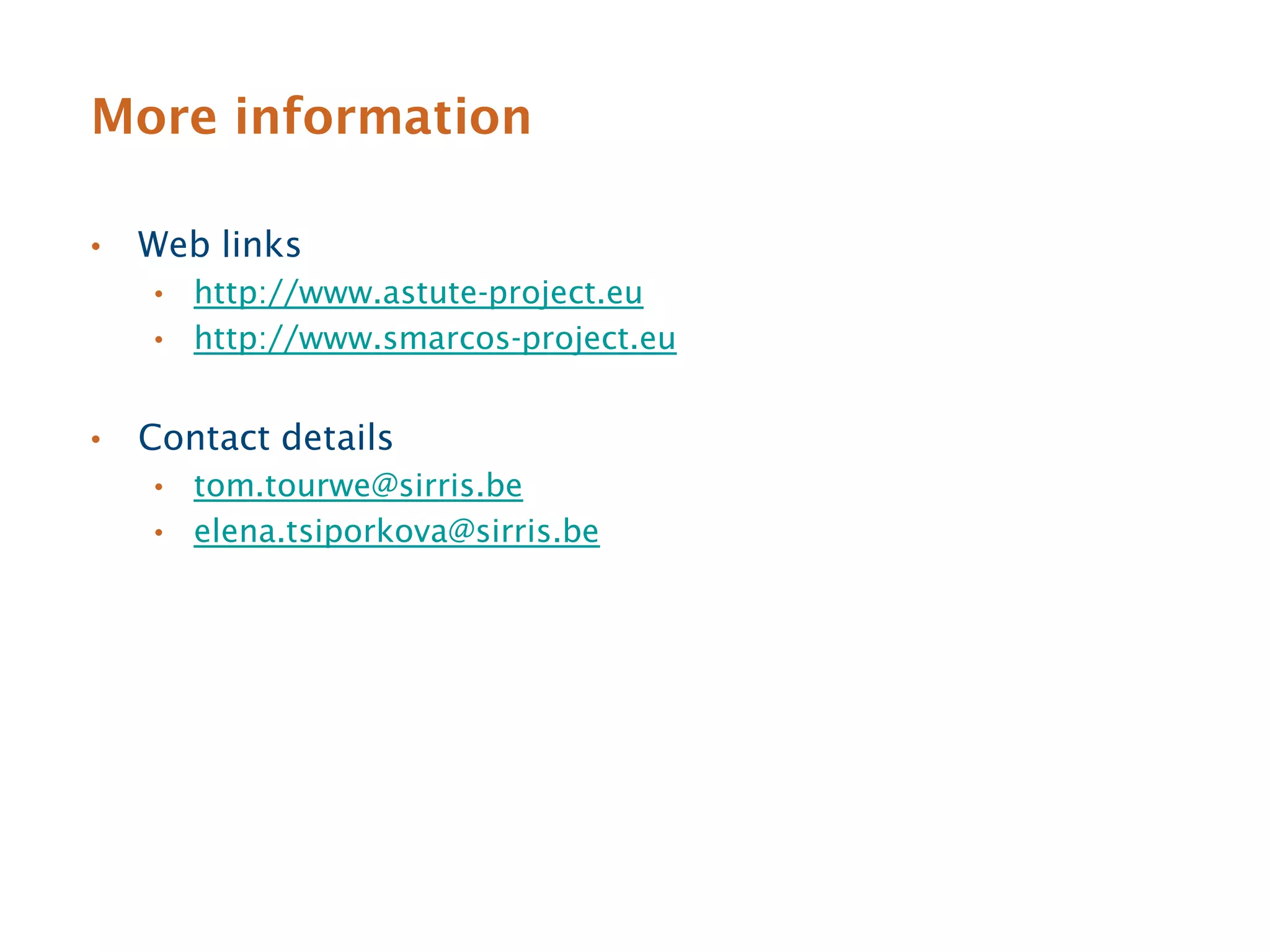 More information

•   Web links
    • http://www.astute-project.eu
    • http://www.smarcos-project.eu


•   Contact details
    • tom.tourwe@sirris.be
    • elena.tsiporkova@sirris.be
 