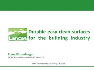 Durable easy-clean surfaces
                       for the building industry


Franz Hörzenberger
OCAS, ArcelorMittal Global R&D (Ghent, B)


                           Sirris Smart coating lab – May 19, 2011
 