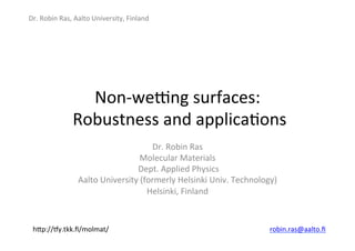 Dr.	
  Robin	
  Ras,	
  Aalto	
  University,	
  Finland	
  
Non-­‐we9ng	
  surfaces:	
  
	
  Robustness	
  and	
  applica@ons	
  
Dr.	
  Robin	
  Ras	
  
Molecular	
  Materials	
  
	
  Dept.	
  Applied	
  Physics	
  
Aalto	
  University	
  (formerly	
  Helsinki	
  Univ.	
  Technology)	
  
Helsinki,	
  Finland	
  
	
  
hJp://Ly.tkk.ﬁ/molmat/	
   robin.ras@aalto.ﬁ	
  
 