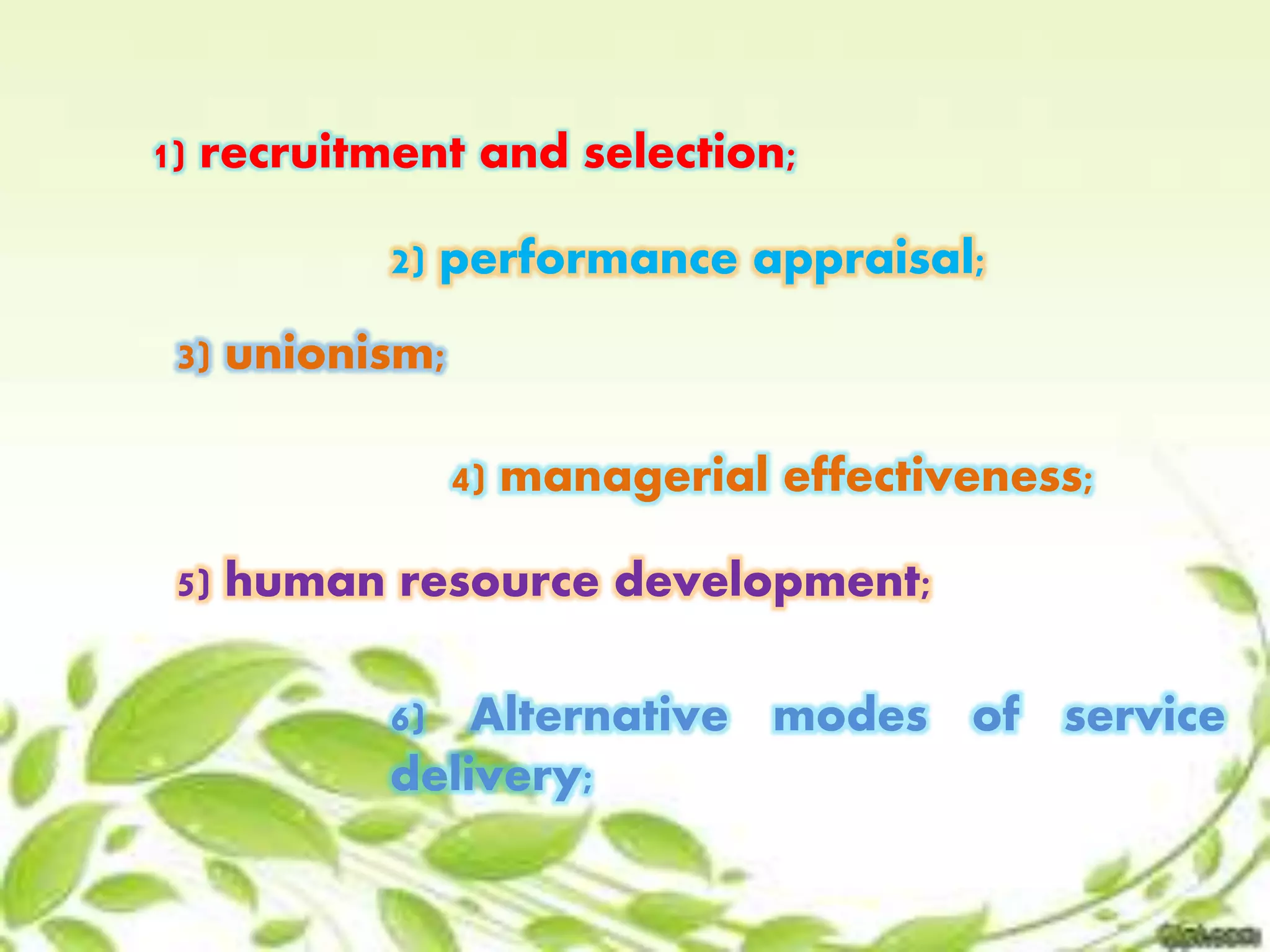 1) recruitment and selection; 
2) performance appraisal; 
3) unionism; 
4) managerial effectiveness; 
5) human resource development; 
6) Alternative modes of service 
delivery; 
 