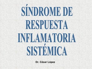 SÍNDROME DE  RESPUESTA  INFLAMATORIA SISTÉMICA Dr. César López 