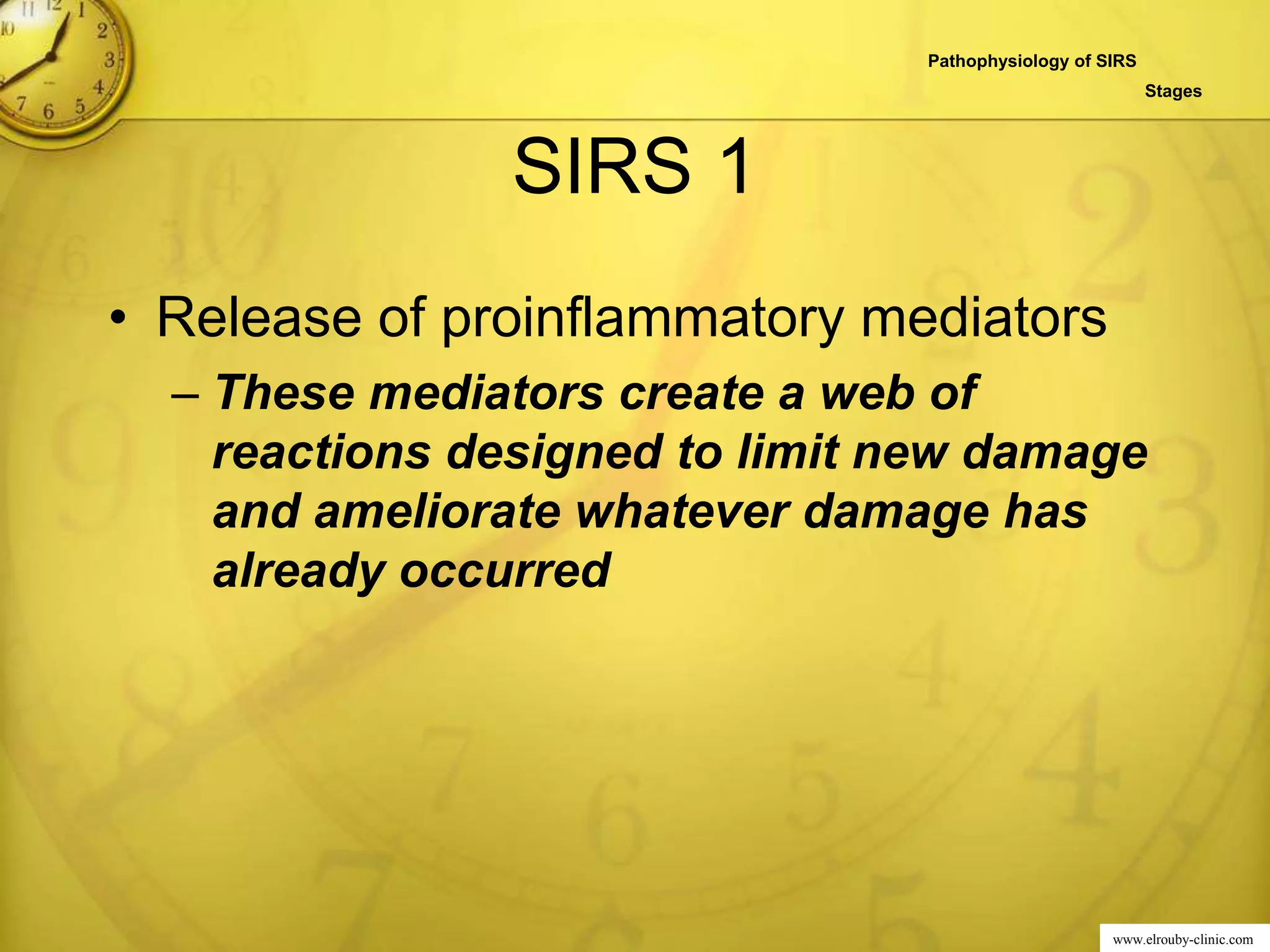 www.elrouby-clinic.com
SIRS 1
• Release of proinflammatory mediators
– These mediators create a web of
reactions designed to limit new damage
and ameliorate whatever damage has
already occurred
Pathophysiology of SIRS
Stages
 