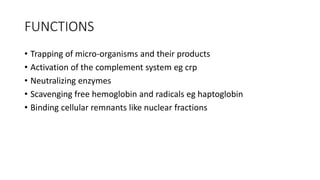 FUNCTIONS
• Trapping of micro-organisms and their products
• Activation of the complement system eg crp
• Neutralizing enz...