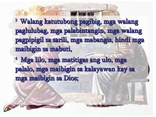 3  Walang katutubong pagibig, mga walang paglulubag, mga palabintangin, mga walang pagpipigil sa sarili, mga mabangis, hindi mga maibigin sa mabuti,  4   Mga lilo, mga matitigas ang ulo, mga palalo, mga maibigin sa kalayawan kay sa mga maibigin sa Dios;  